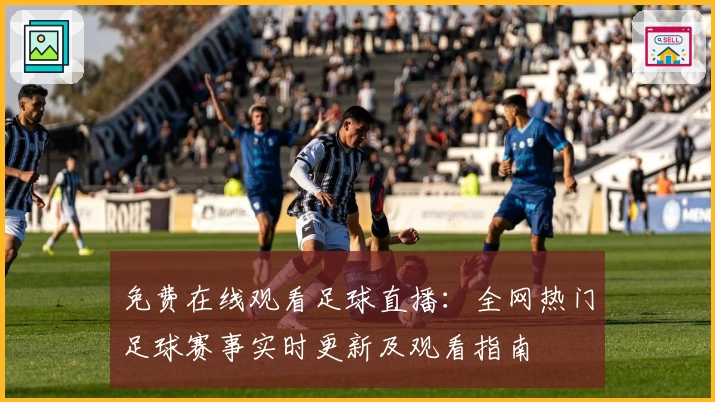 免费在线观看足球直播：全网热门足球赛事实时更新及观看指南
