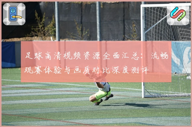 足球高清视频资源全面汇总：流畅观赛体验与画质对比深度测评