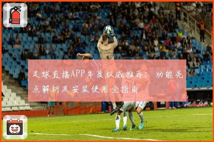 足球直播APP年度权威推荐：功能亮点解析及安装使用全指南