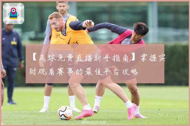 【足球免费直播新手指南】掌握实时观看赛事的最佳平台攻略