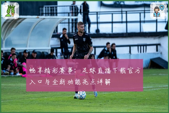 畅享精彩赛事：足球直播下载官方入口与全新功能亮点详解