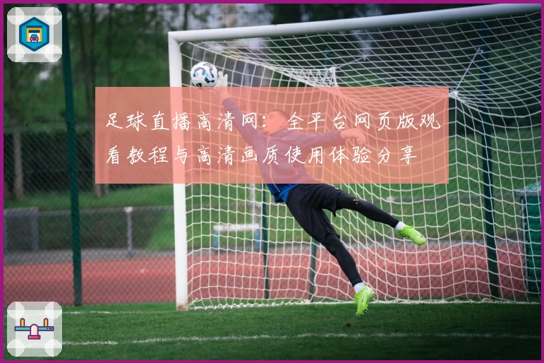 足球直播高清网：全平台网页版观看教程与高清画质使用体验分享