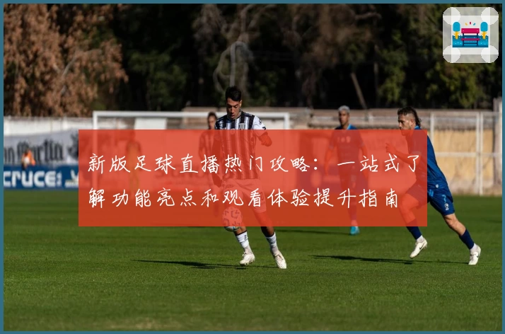 新版足球直播热门攻略：一站式了解功能亮点和观看体验提升指南