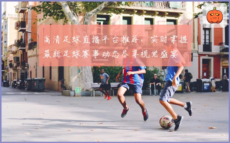 高清足球直播平台推荐，实时掌握最新足球赛事动态尽享视觉盛宴