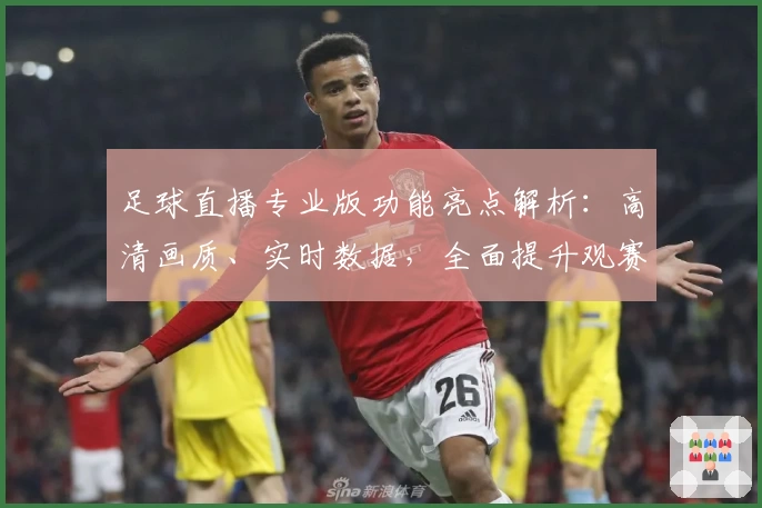 足球直播专业版功能亮点解析：高清画质、实时数据，全面提升观赛新体验