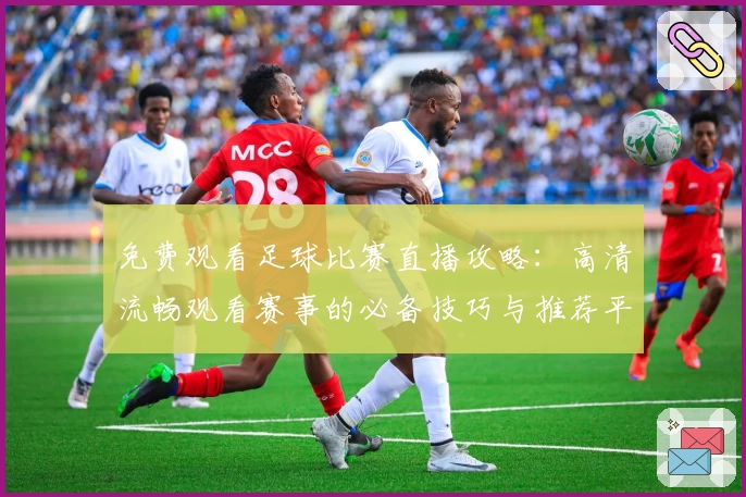 免费观看足球比赛直播攻略：高清流畅观看赛事的必备技巧与推荐平台