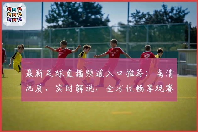 最新足球直播频道入口推荐：高清画质、实时解说，全方位畅享观赛体验！