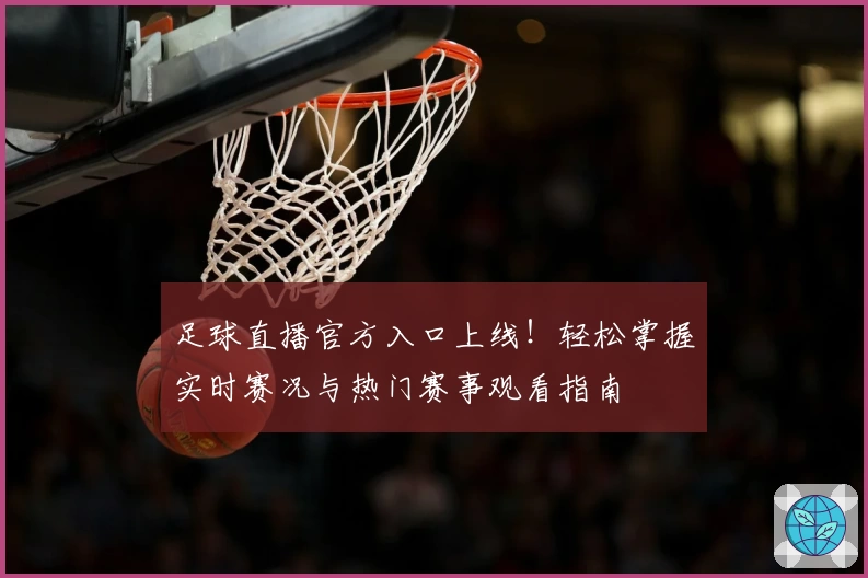 足球直播官方入口上线！轻松掌握实时赛况与热门赛事观看指南