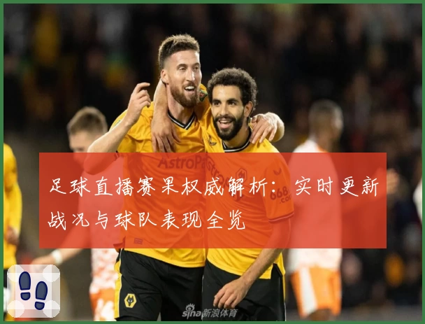足球直播赛果权威解析：实时更新战况与球队表现全览