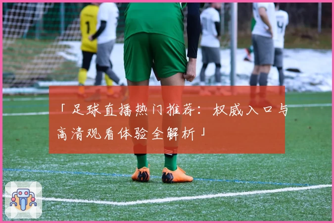 「足球直播热门推荐：权威入口与高清观看体验全解析」