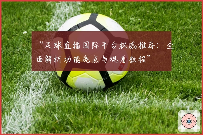 “足球直播国际平台权威推荐：全面解析功能亮点与观看教程”