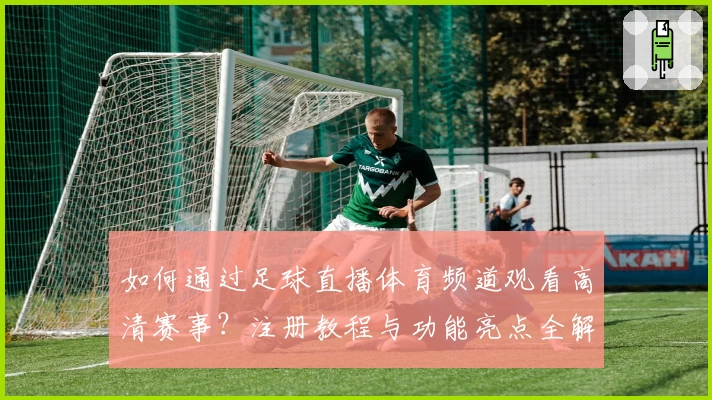 如何通过足球直播体育频道观看高清赛事?注册教程与功能亮点全解析
