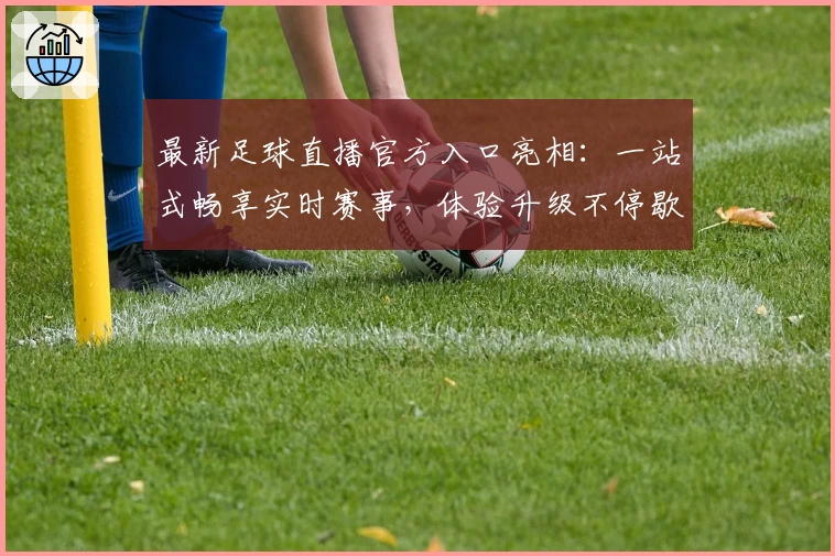最新足球直播官方入口亮相：一站式畅享实时赛事，体验升级不停歇