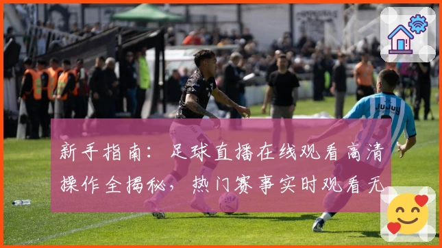 新手指南：足球直播在线观看高清操作全揭秘，热门赛事实时观看无压力