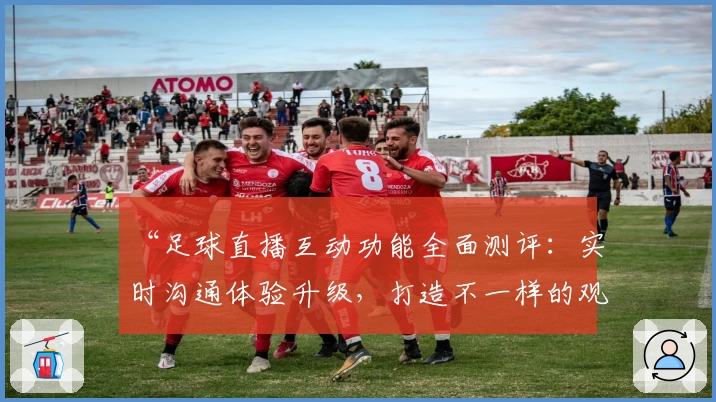 “足球直播互动功能全面测评：实时沟通体验升级，打造不一样的观赛氛围”