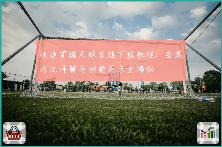 快速掌握足球直播下载教程：安装方法详解与功能亮点全揭秘