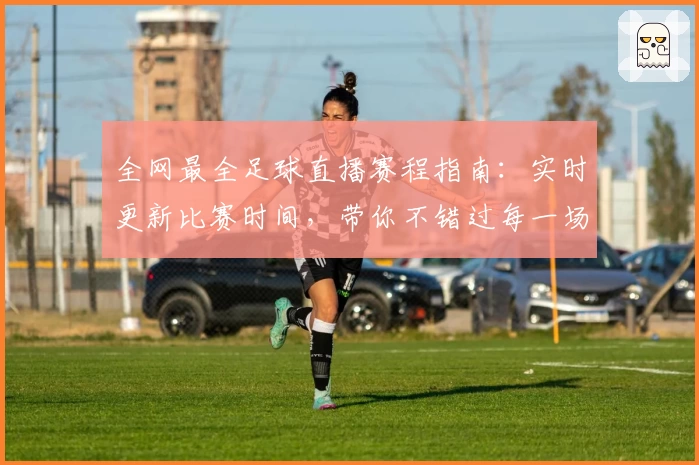 全网最全足球直播赛程指南：实时更新比赛时间，带你不错过每一场精彩对决