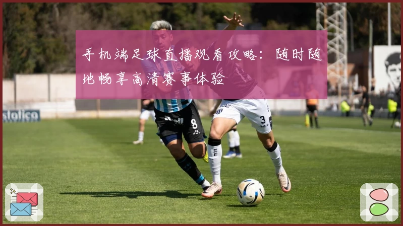 手机端足球直播观看攻略：随时随地畅享高清赛事体验