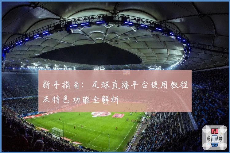 新手指南：足球直播平台使用教程及特色功能全解析