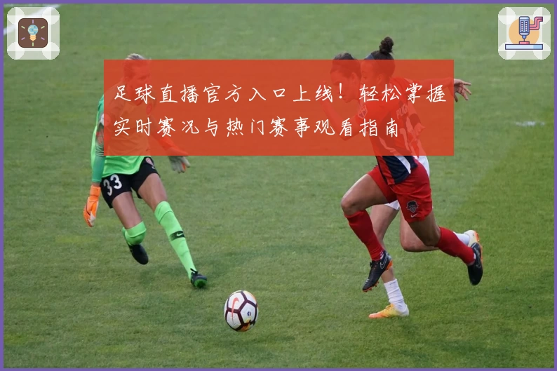 足球直播官方入口上线！轻松掌握实时赛况与热门赛事观看指南