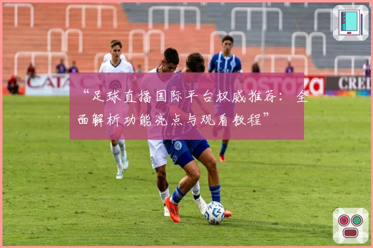 “足球直播国际平台权威推荐：全面解析功能亮点与观看教程”