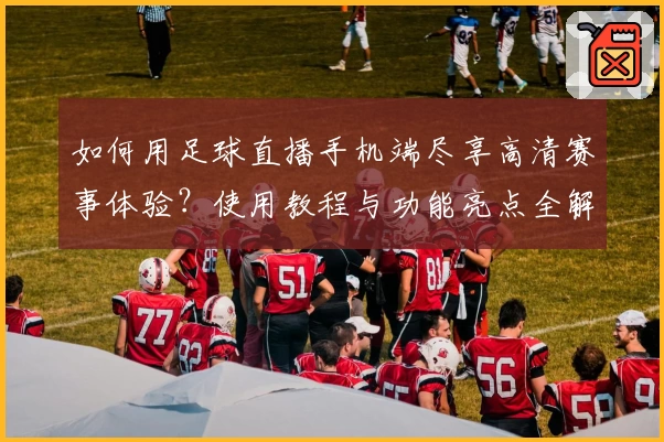 如何用足球直播手机端尽享高清赛事体验？使用教程与功能亮点全解析