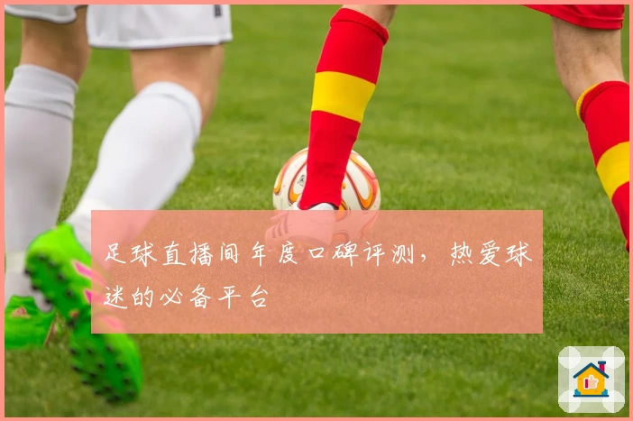 足球直播间年度口碑评测，热爱球迷的必备平台