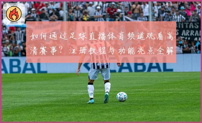 如何通过足球直播体育频道观看高清赛事?注册教程与功能亮点全解析