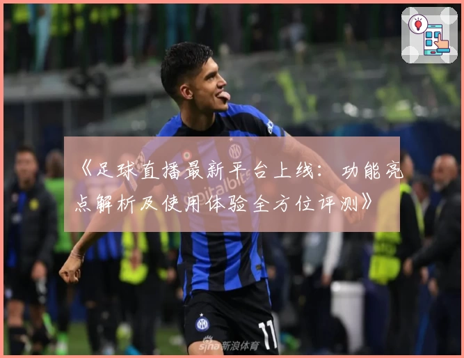 《足球直播最新平台上线：功能亮点解析及使用体验全方位评测》