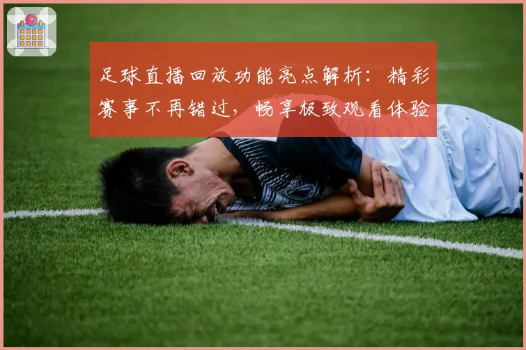 足球直播回放功能亮点解析：精彩赛事不再错过，畅享极致观看体验