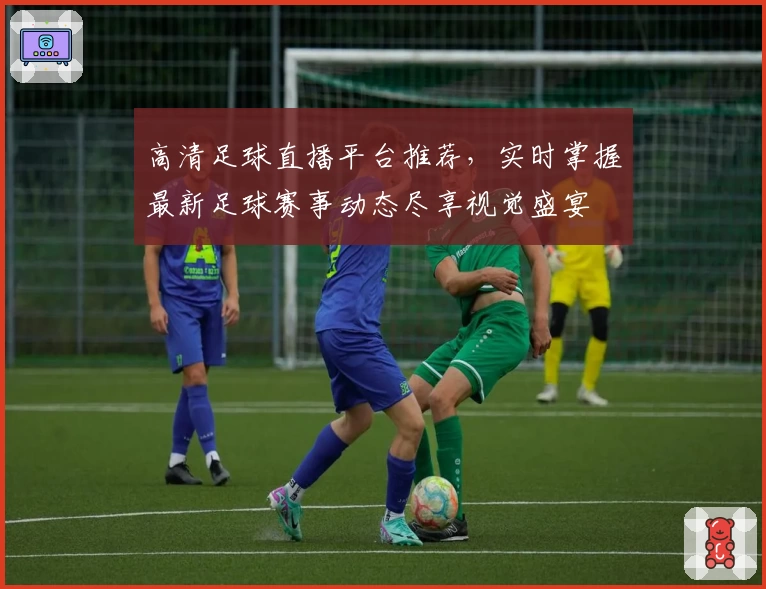 高清足球直播平台推荐,实时掌握最新足球赛事动态尽享视觉盛宴