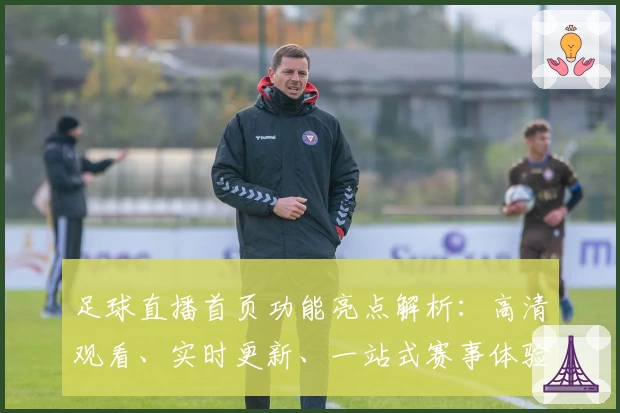 足球直播首页功能亮点解析：高清观看、实时更新、一站式赛事体验助手