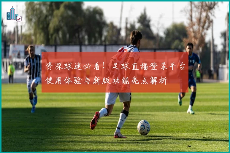 资深球迷必看！足球直播登录平台使用体验与新版功能亮点解析