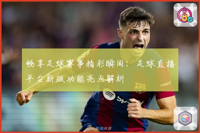 畅享足球赛事精彩瞬间：足球直播平台新版功能亮点解析