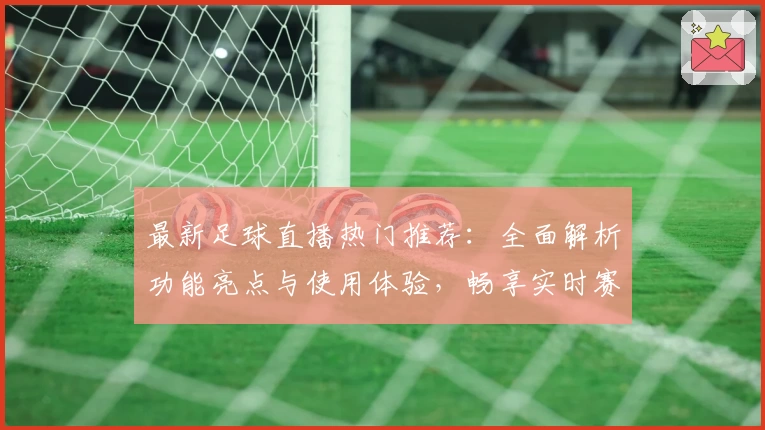 最新足球直播热门推荐:全面解析功能亮点与使用体验,畅享实时赛事精彩瞬间