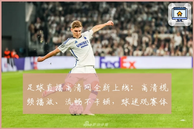 足球直播高清网全新上线：高清视频播放、流畅不卡顿，球迷观赛体验再升级
