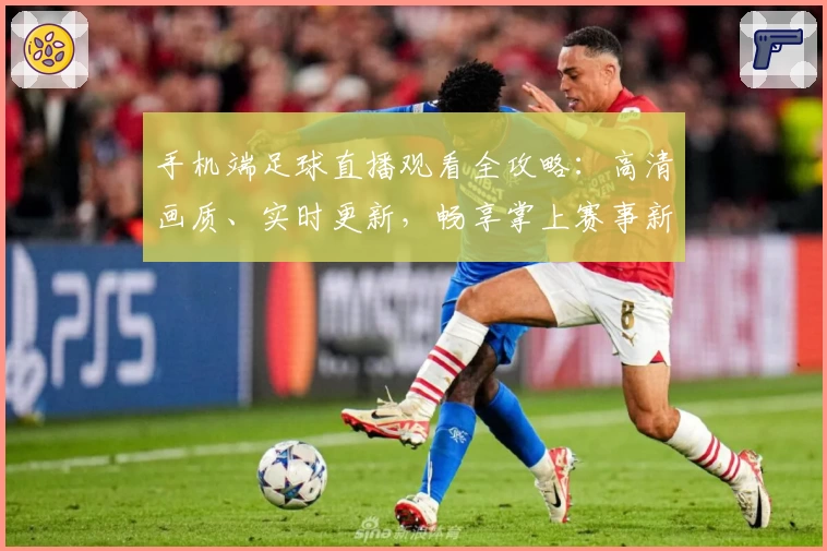 手机端足球直播观看全攻略：高清画质、实时更新，畅享掌上赛事新体验