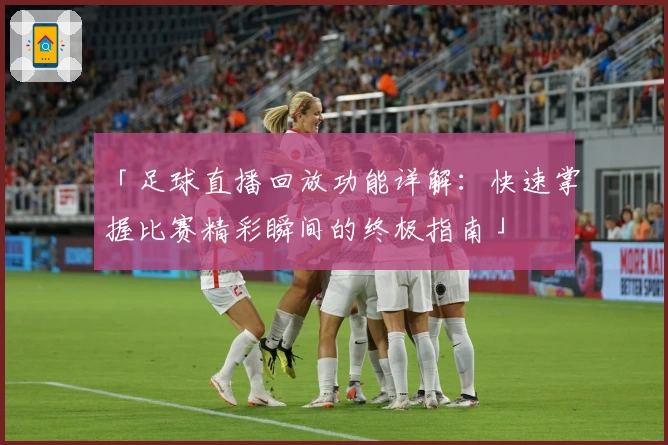 「足球直播回放功能详解:快速掌握比赛精彩瞬间的终极指南」