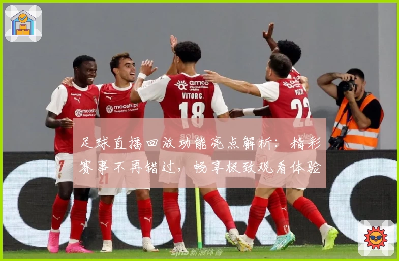 足球直播回放功能亮点解析：精彩赛事不再错过，畅享极致观看体验