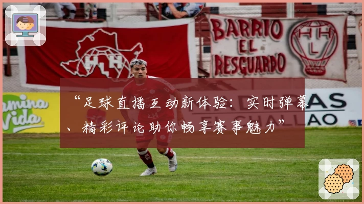 “足球直播互动新体验：实时弹幕、精彩评论助你畅享赛事魅力”