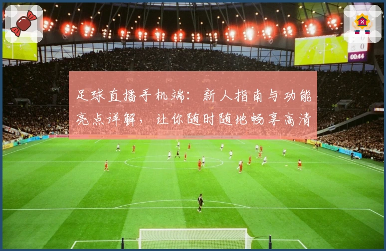 足球直播手机端：新人指南与功能亮点详解，让你随时随地畅享高清赛事