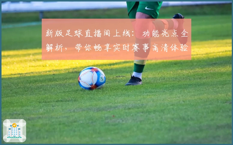 新版足球直播间上线：功能亮点全解析，带你畅享实时赛事高清体验