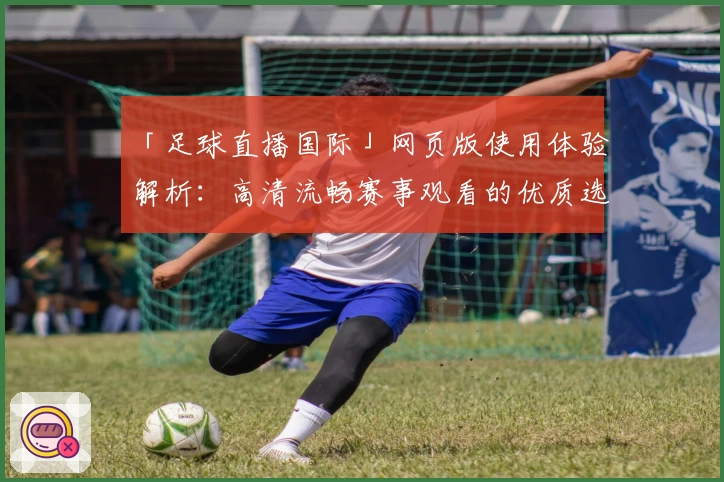 「足球直播国际」网页版使用体验解析:高清流畅赛事观看的优质选择