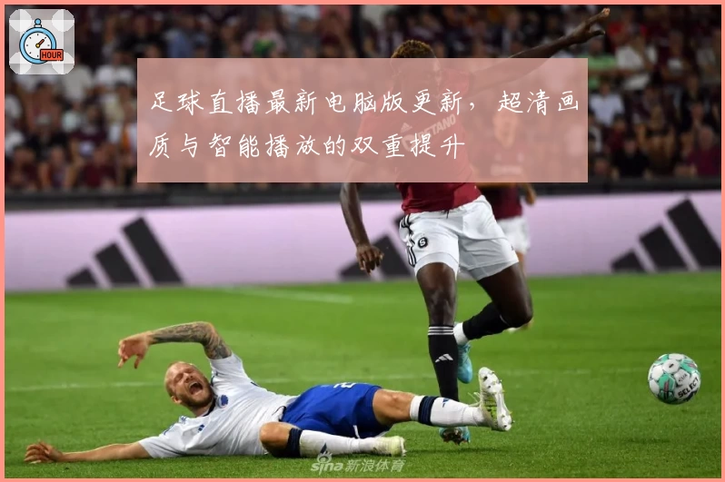 足球直播最新电脑版更新，超清画质与智能播放的双重提升