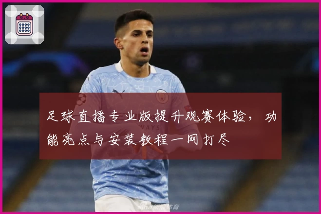 足球直播专业版提升观赛体验，功能亮点与安装教程一网打尽