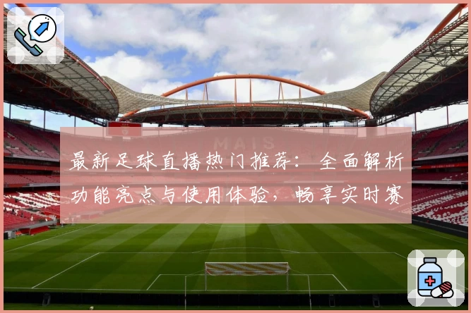 最新足球直播热门推荐:全面解析功能亮点与使用体验,畅享实时赛事精彩瞬间