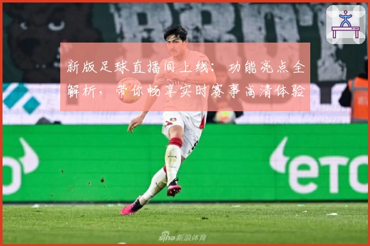 新版足球直播间上线：功能亮点全解析，带你畅享实时赛事高清体验