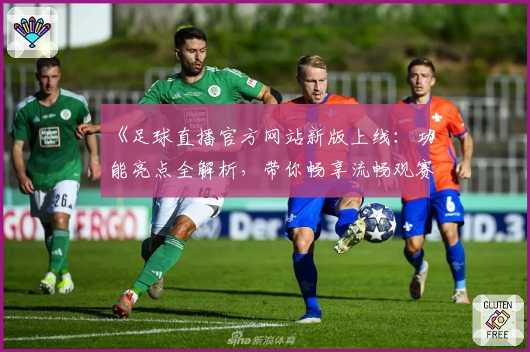 《足球直播官方网站新版上线：功能亮点全解析，带你畅享流畅观赛体验》