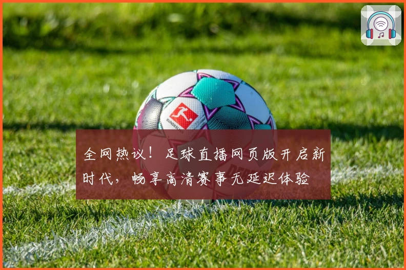 全网热议！足球直播网页版开启新时代，畅享高清赛事无延迟体验