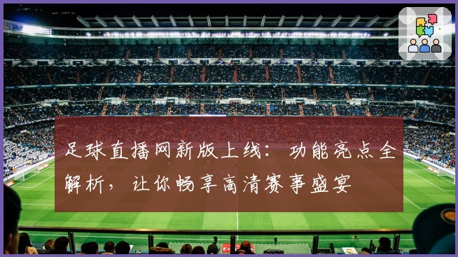足球直播网新版上线：功能亮点全解析，让你畅享高清赛事盛宴